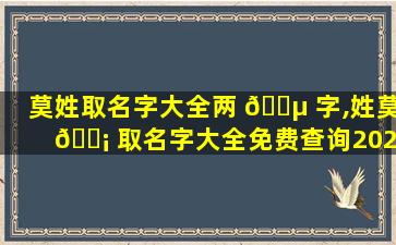 莫姓取名字大全两 🌵 字,姓莫 🐡 取名字大全免费查询2021